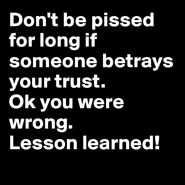 Don't be pissed for long if someone betrays your trust. 
Ok you were wrong.
Lesson learned!
