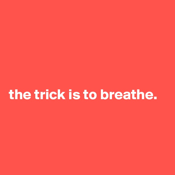 




the trick is to breathe.



