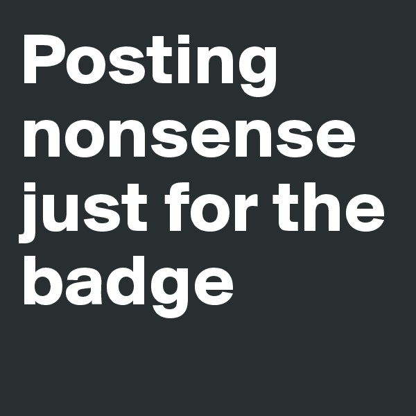Posting nonsense just for the badge
