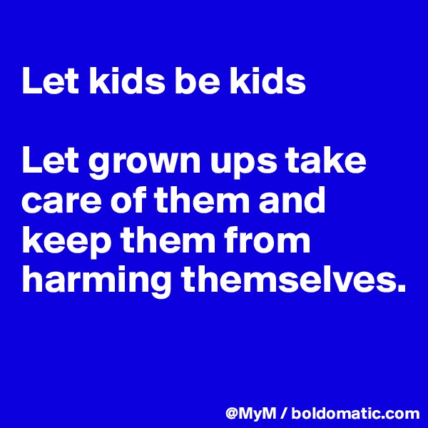 
Let kids be kids

Let grown ups take care of them and keep them from harming themselves. 

