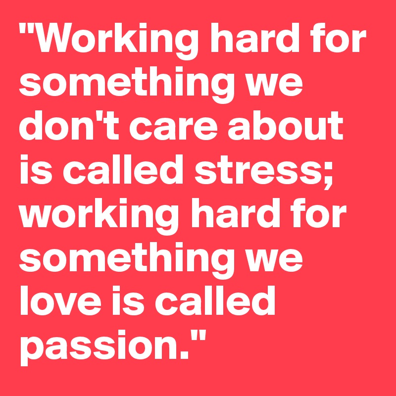 "Working hard for something we don't care about is called stress; working hard for something we love is called passion."