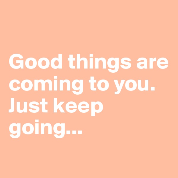 

Good things are coming to you. 
Just keep going...
