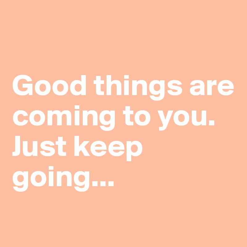 

Good things are coming to you. 
Just keep going...
