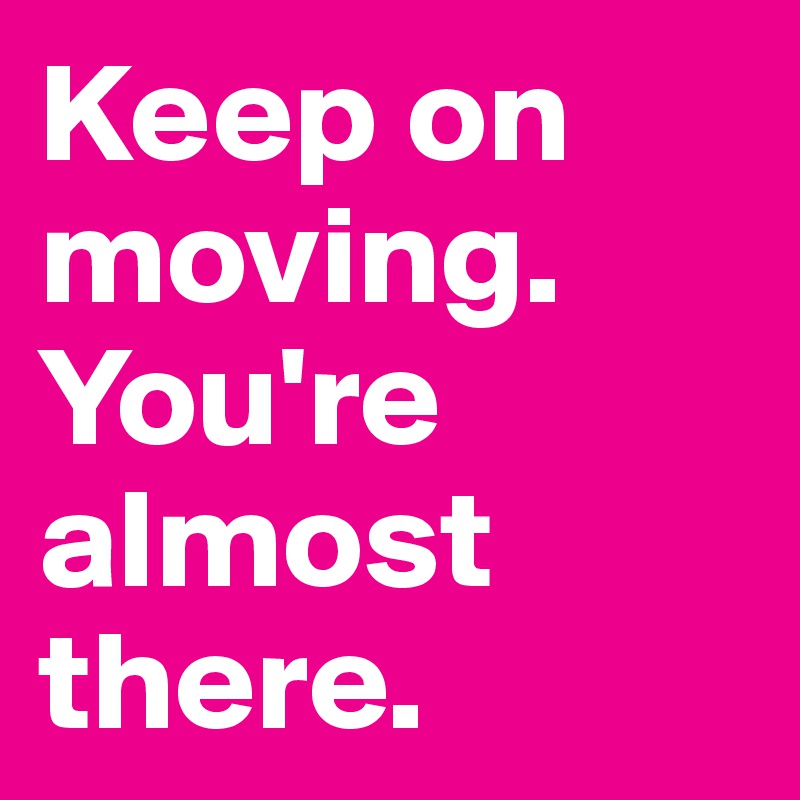 Keep on moving.
You're almost there.
