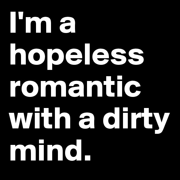 I'm a hopeless romantic with a dirty mind. 
