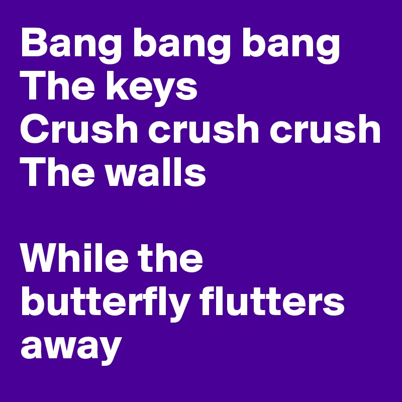 Bang bang bang  
The keys
Crush crush crush 
The walls 

While the butterfly flutters away 