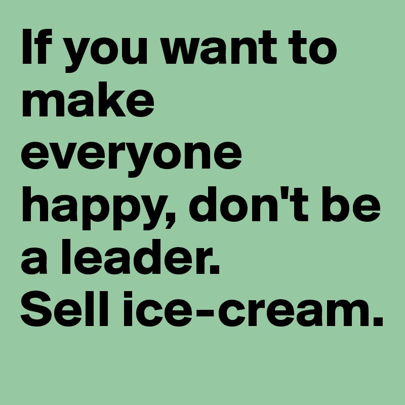 If you want to make everyone happy, don't be a leader. 
Sell ice-cream.