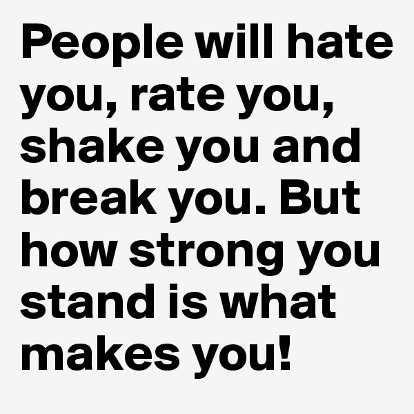 People will hate you, rate you, shake you and break you. But how strong you stand is what makes you!