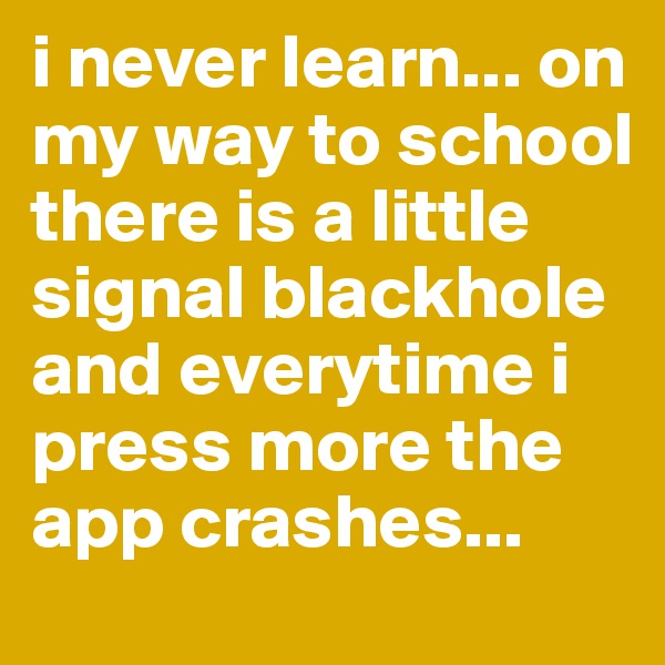 i never learn... on my way to school there is a little signal blackhole and everytime i press more the app crashes... 