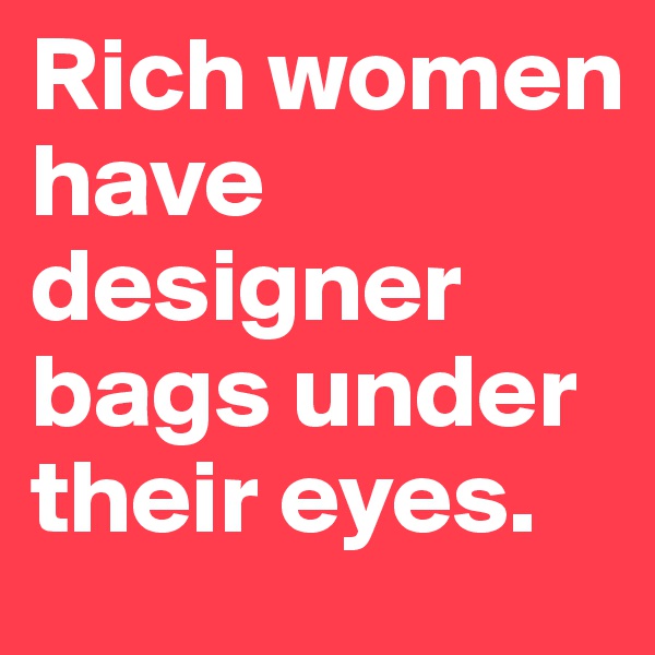 Rich women have designer bags under their eyes.