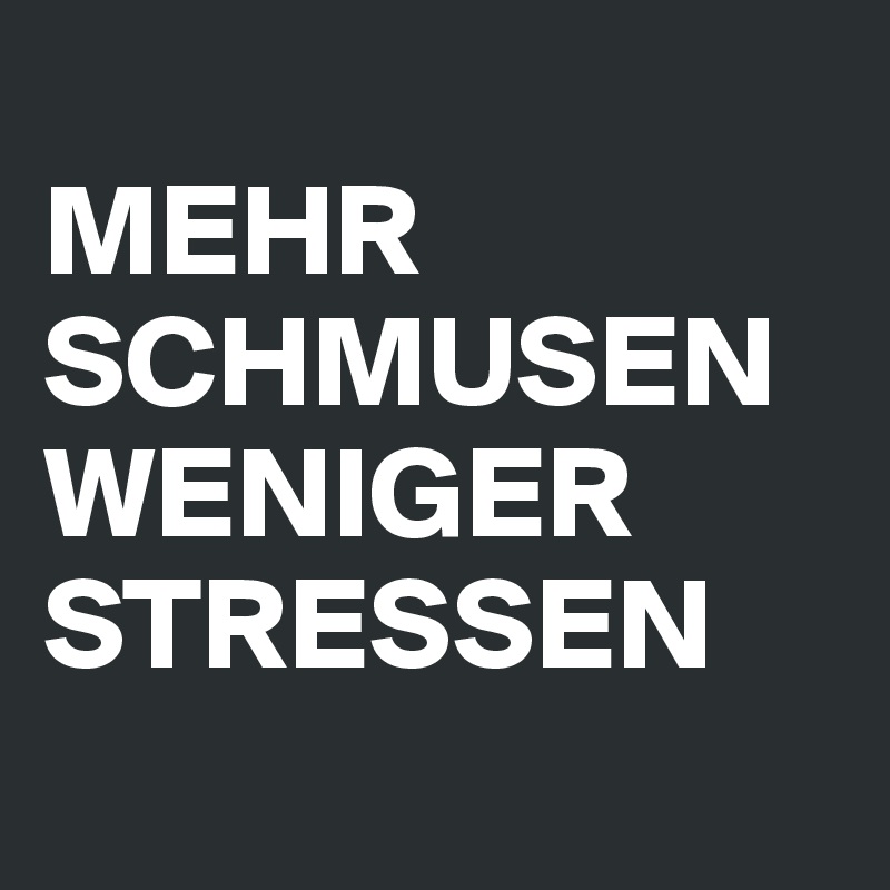 
MEHR SCHMUSEN
WENIGER STRESSEN

