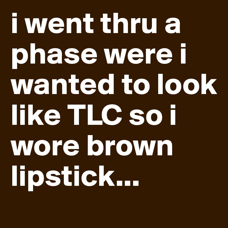 i went thru a phase were i wanted to look like TLC so i wore brown lipstick... 