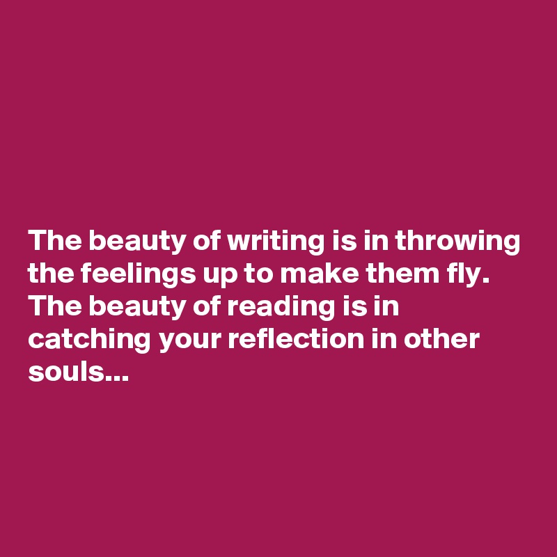 





The beauty of writing is in throwing the feelings up to make them fly. 
The beauty of reading is in catching your reflection in other souls...



