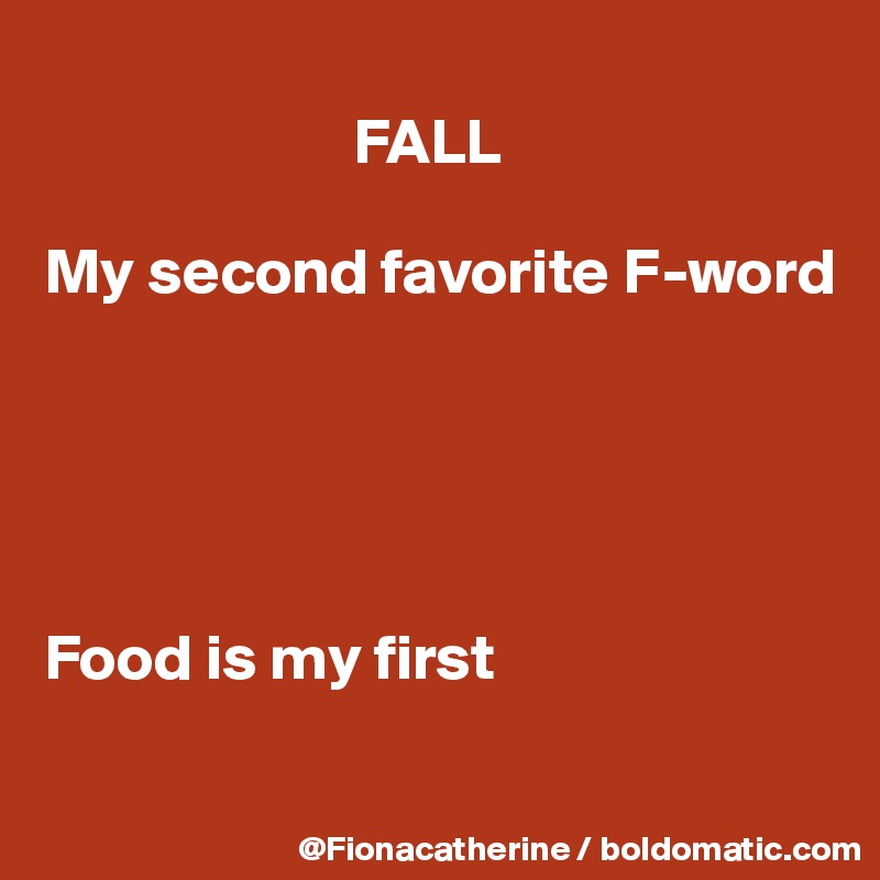 
                        FALL

My second favorite F-word





Food is my first

