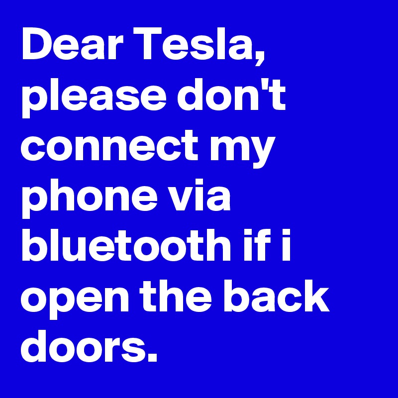 Dear Tesla, please don't connect my phone via bluetooth if i open the back doors.