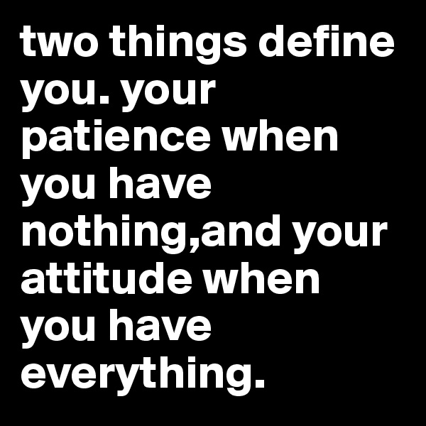 two things define you. your patience when you have nothing,and your attitude when you have everything. 