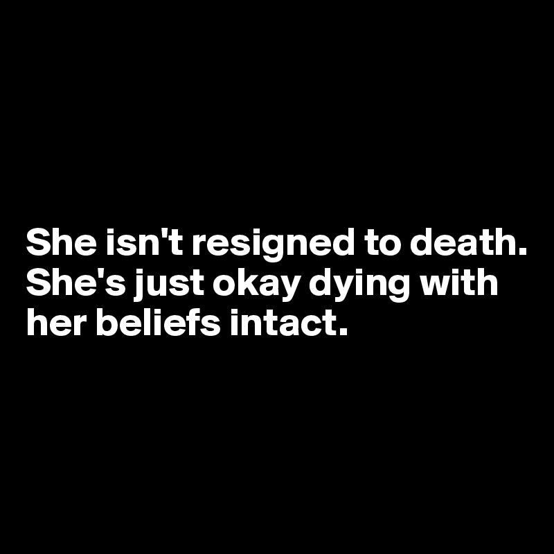 




She isn't resigned to death. 
She's just okay dying with her beliefs intact.



