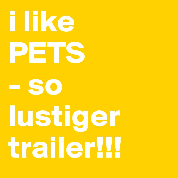 i like
PETS
- so lustiger trailer!!!