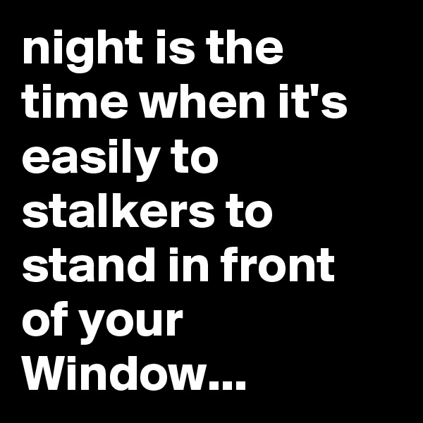 night is the time when it's easily to stalkers to stand in front of your Window...