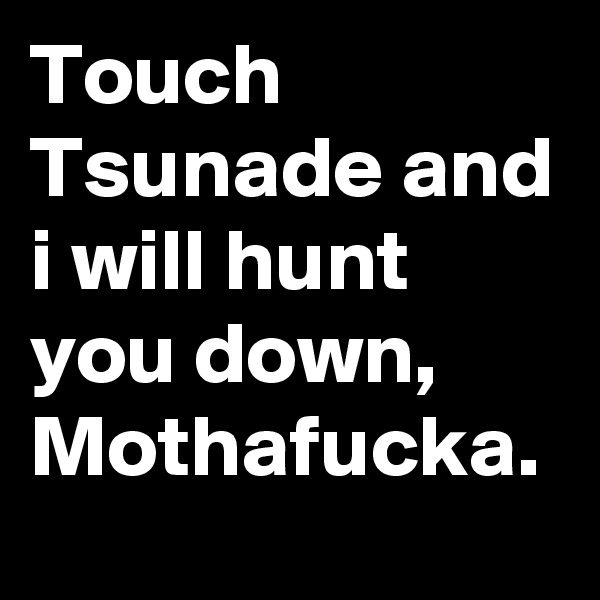 Touch Tsunade and i will hunt you down, Mothafucka.