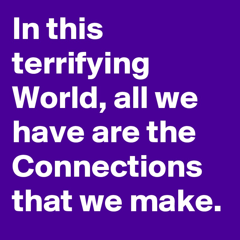 In this terrifying World, all we have are the Connections that we make.