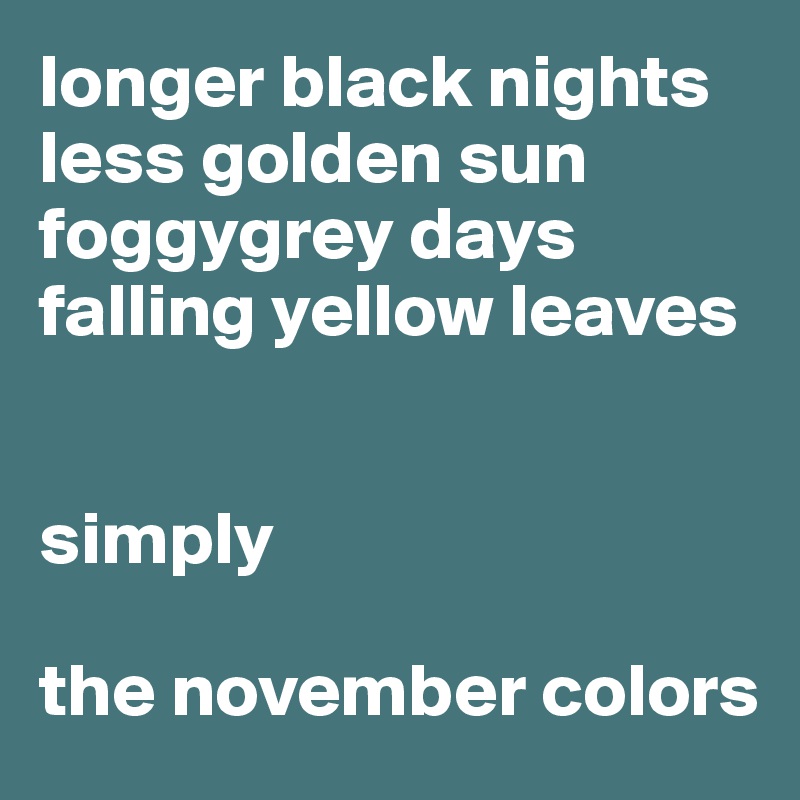 longer black nights
less golden sun
foggygrey days
falling yellow leaves


simply

the november colors