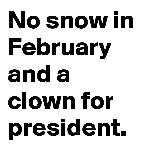 No snow in February and a clown for president.