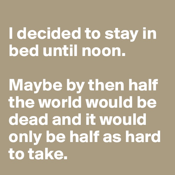 
I decided to stay in bed until noon. 

Maybe by then half the world would be dead and it would only be half as hard to take.