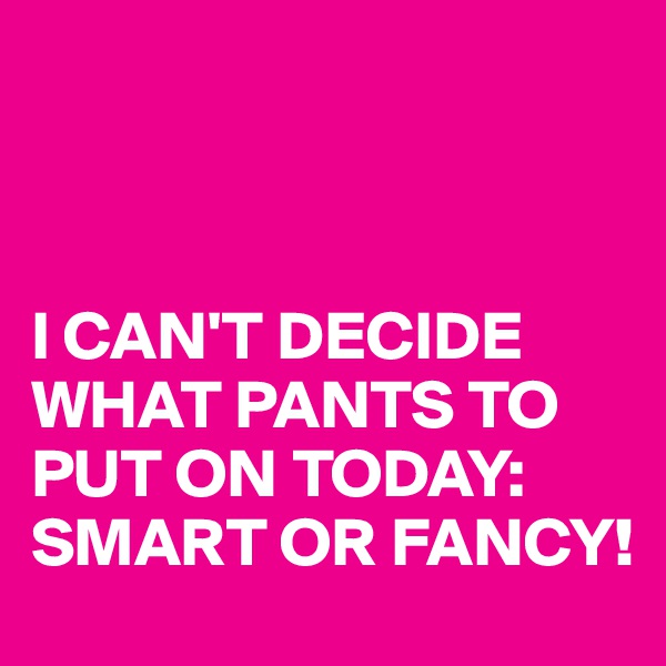 



I CAN'T DECIDE WHAT PANTS TO PUT ON TODAY:
SMART OR FANCY!