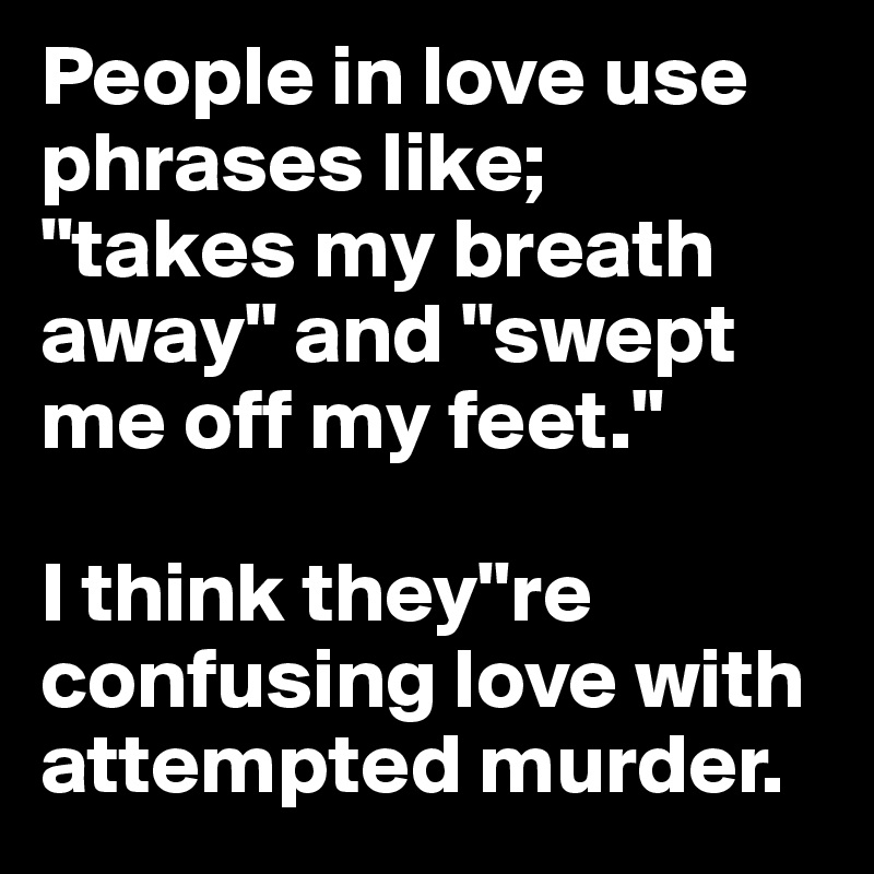 People in love use phrases like; 
"takes my breath away" and "swept me off my feet."

I think they"re confusing love with attempted murder.