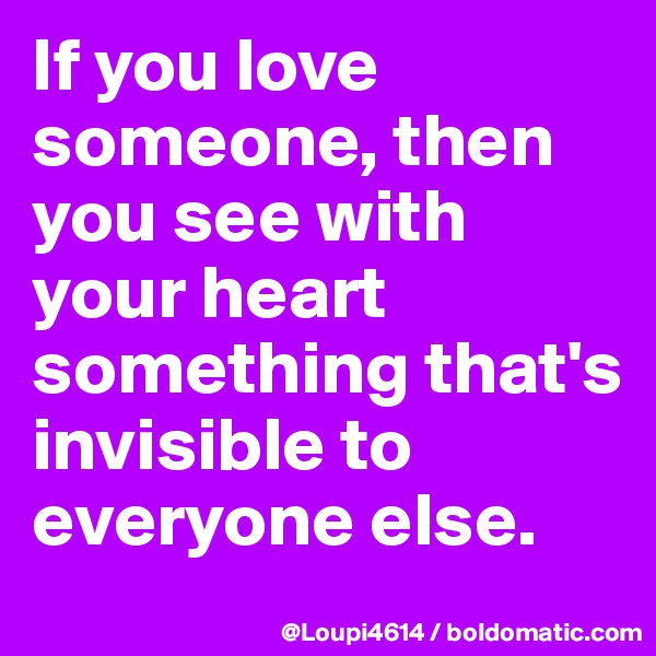 If you love someone, then you see with your heart something that's invisible to everyone else.