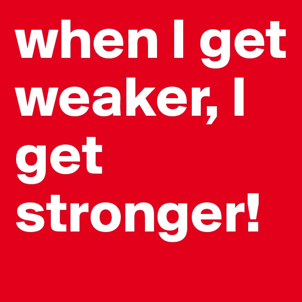 when I get weaker, I get stronger!