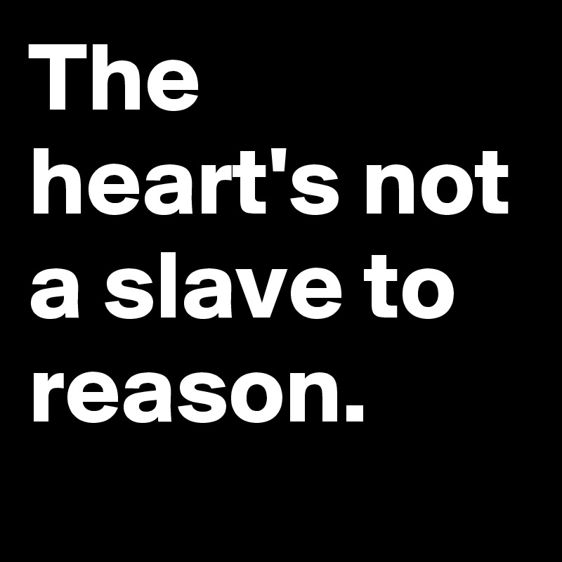 The heart's not a slave to reason.