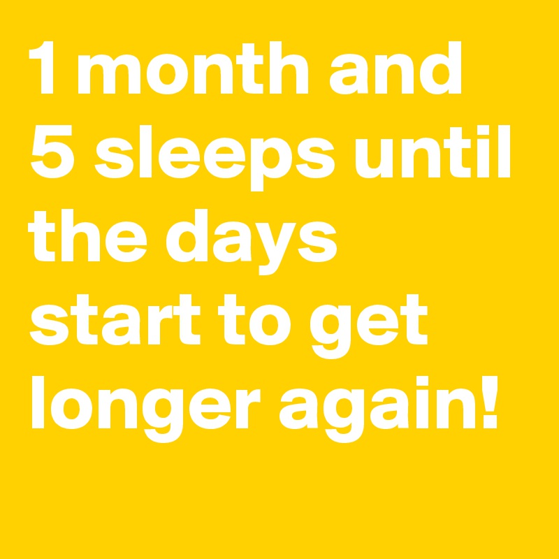 1 month and 5 sleeps until the days start to get longer again! 
