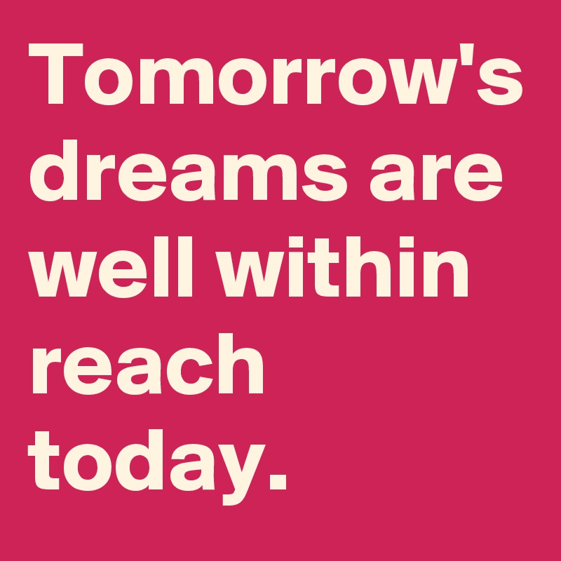 Tomorrow's dreams are well within reach today.
