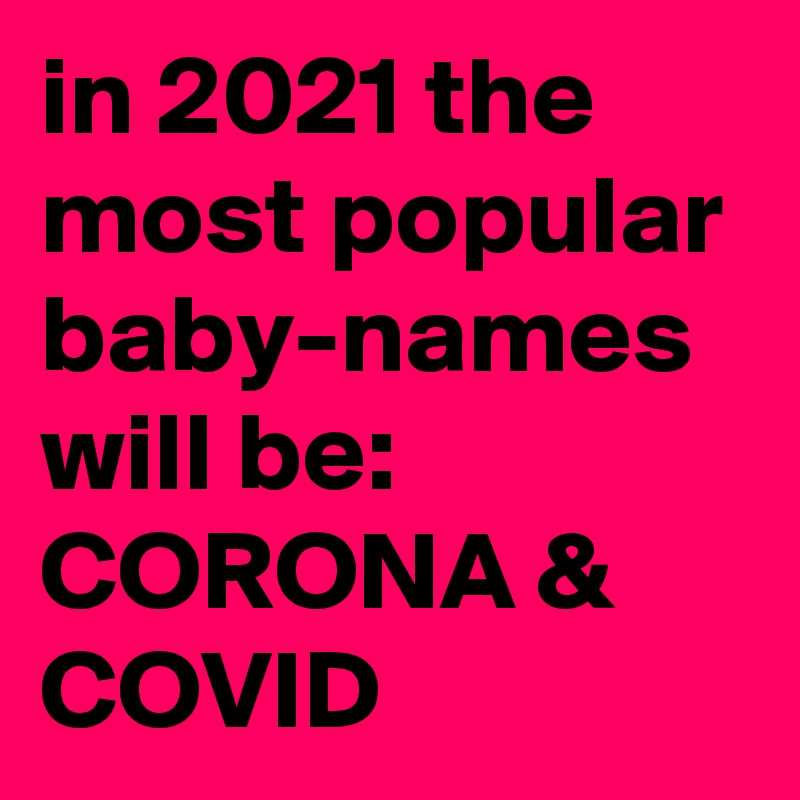 in 2021 the most popular baby-names will be:
CORONA & COVID