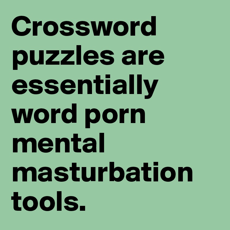 Crossword puzzles are essentially word porn mental masturbation tools.