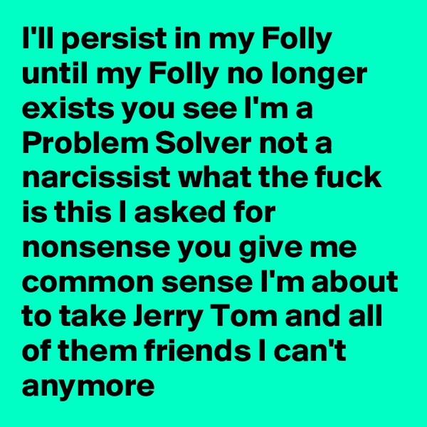 I'll persist in my Folly until my Folly no longer exists you see I'm a Problem Solver not a narcissist what the fuck is this I asked for nonsense you give me common sense I'm about to take Jerry Tom and all of them friends I can't anymore