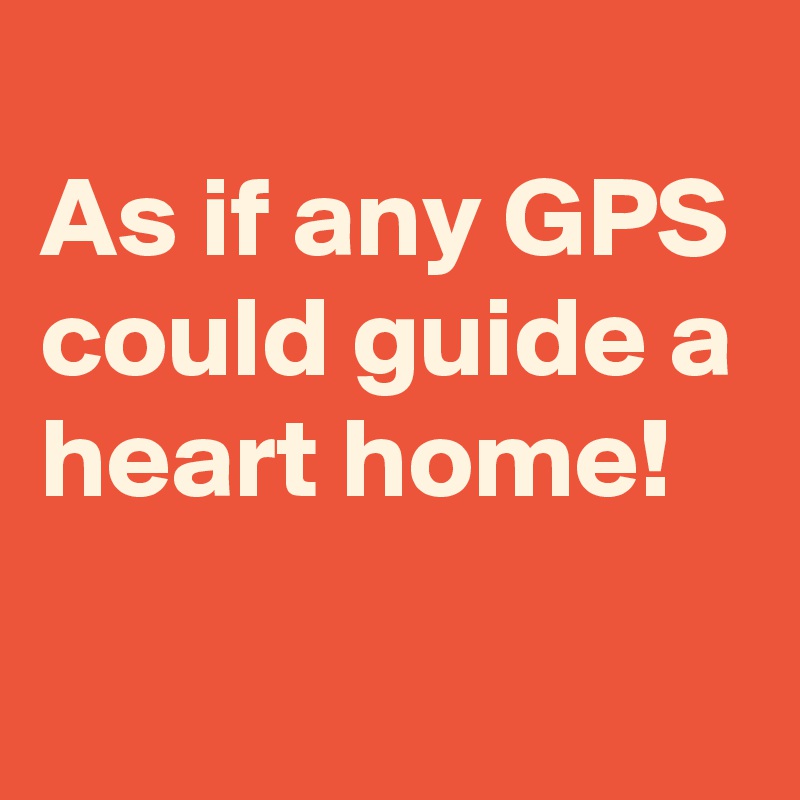 
As if any GPS could guide a heart home!
