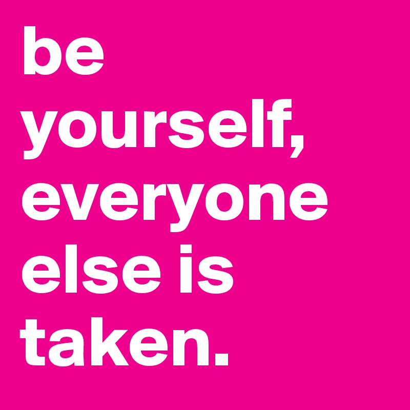 be yourself, everyone else is taken.