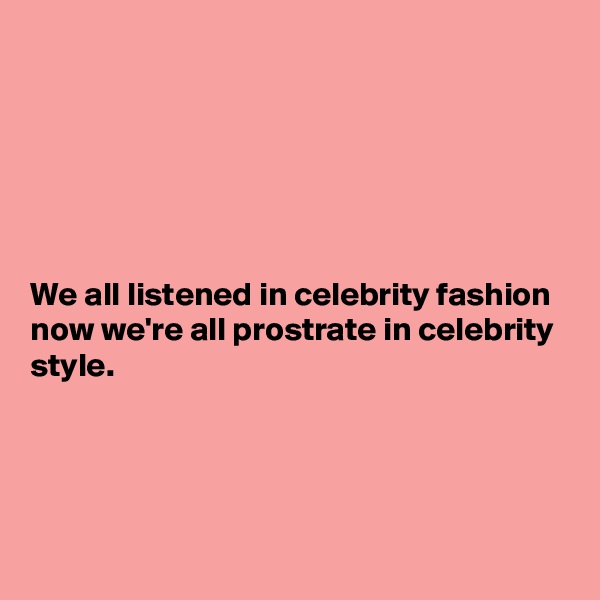 






We all listened in celebrity fashion now we're all prostrate in celebrity style.




