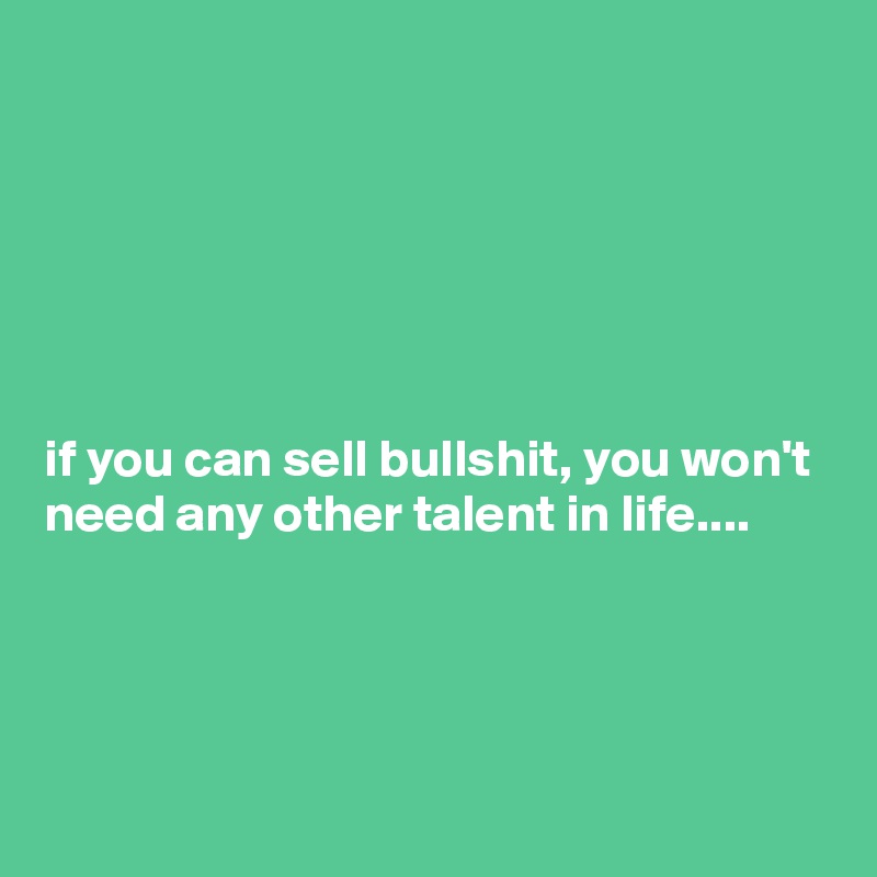 






if you can sell bullshit, you won't need any other talent in life....




