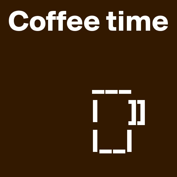 Coffee time
              
              ___
              |     ]]
              |__|