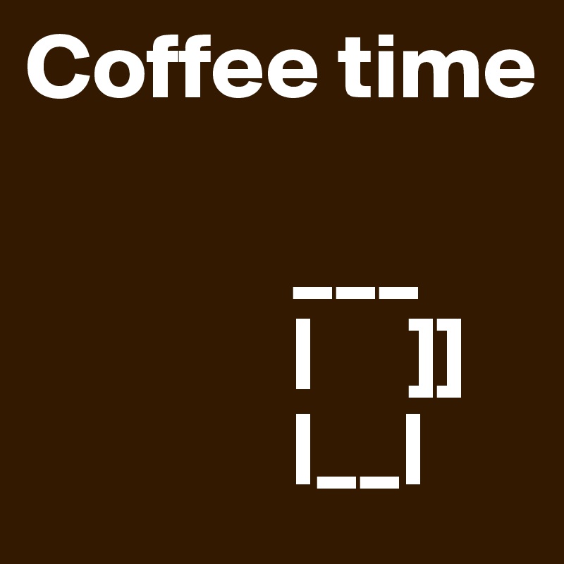 Coffee time
              
              ___
              |     ]]
              |__|