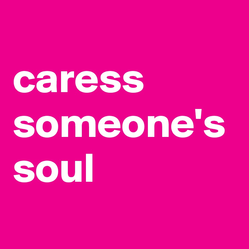 
caress someone's soul