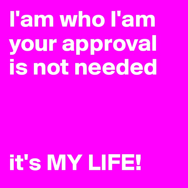 I'am who I'am your approval is not needed 



it's MY LIFE!