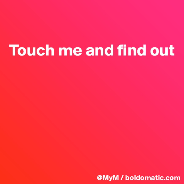 

Touch me and find out





