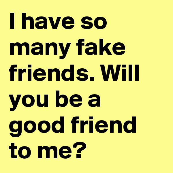 I have so many fake friends. Will you be a good friend to me?