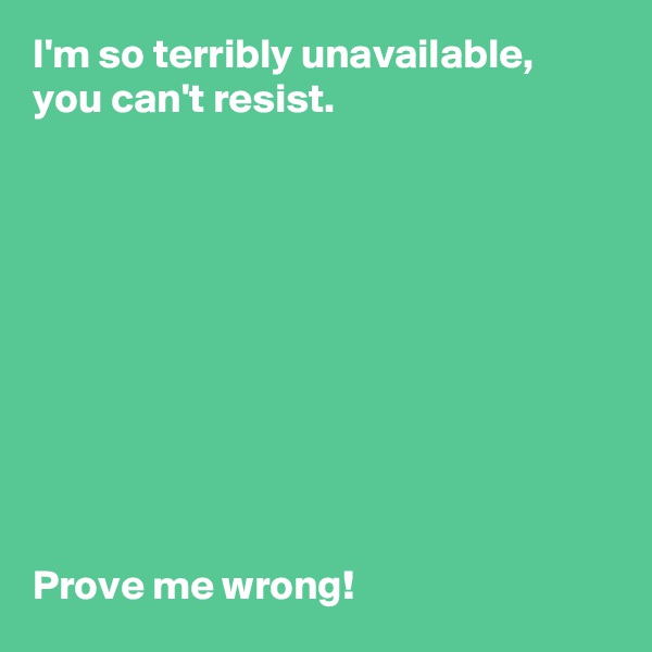 I'm so terribly unavailable, you can't resist. 










Prove me wrong! 