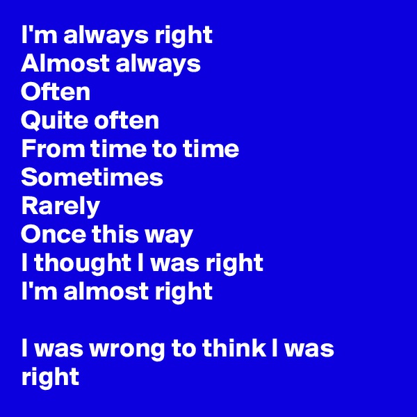I'm always right
Almost always
Often
Quite often
From time to time
Sometimes
Rarely
Once this way
I thought I was right
I'm almost right

I was wrong to think I was right